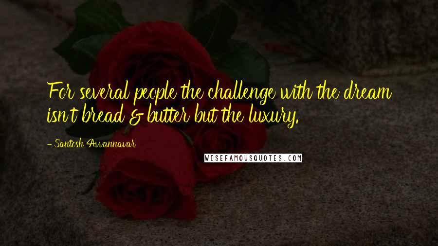 Santosh Avvannavar quotes: For several people the challenge with the dream isn't bread & butter but the luxury.