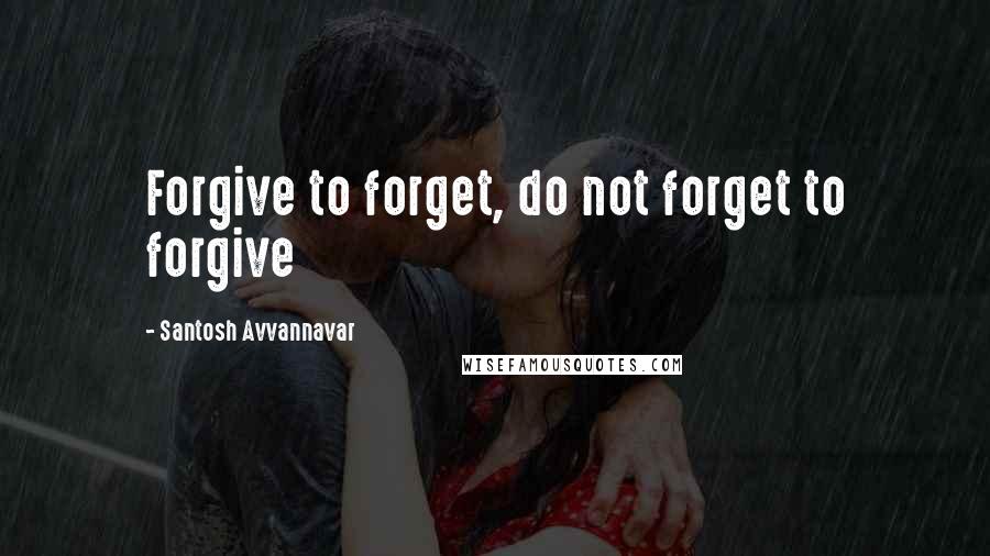 Santosh Avvannavar quotes: Forgive to forget, do not forget to forgive