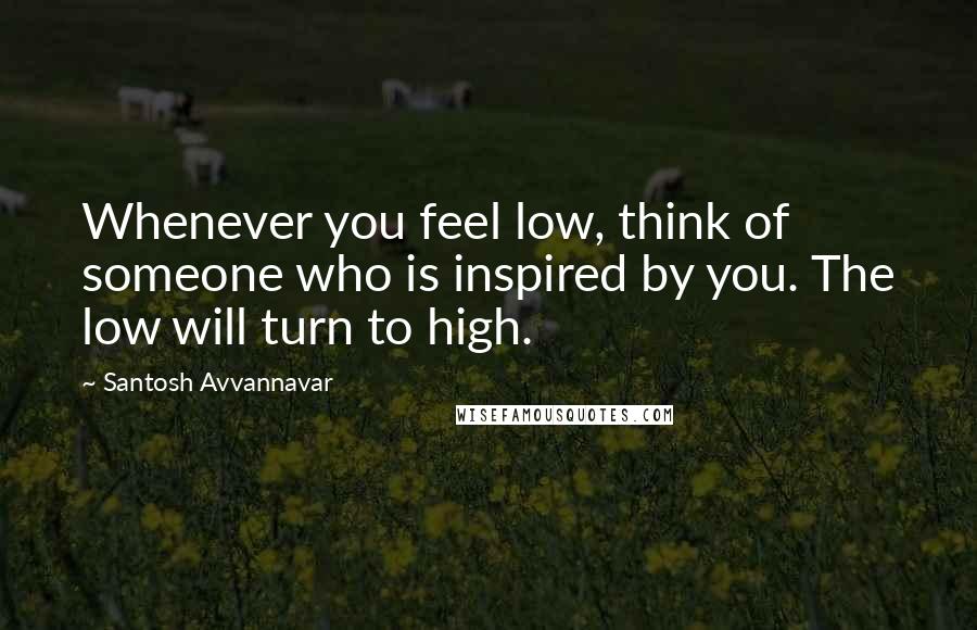 Santosh Avvannavar quotes: Whenever you feel low, think of someone who is inspired by you. The low will turn to high.