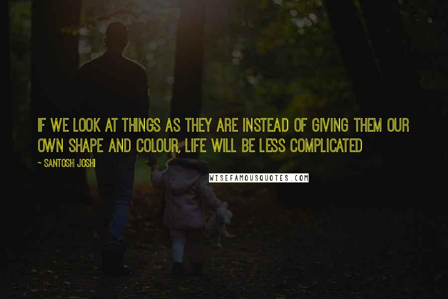Santosh Joshi quotes: If we look at things as they are instead of giving them our own shape and colour, life will be less complicated Santosh Joshi quotes: If we look at things as they are instead of giving them our own shape and colour, life will be less complicated