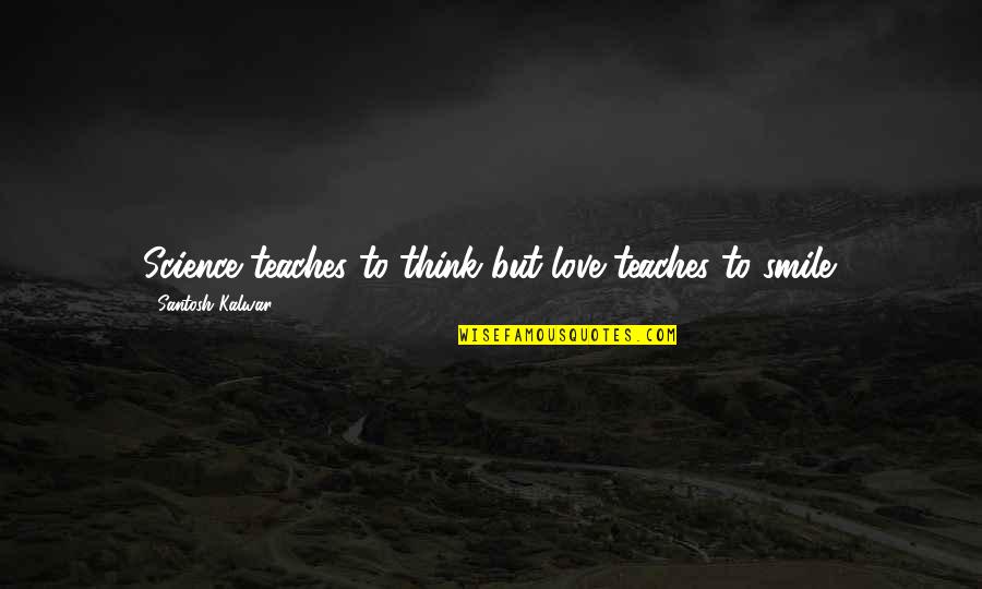 Santosh Kalwar Love Quotes By Santosh Kalwar: Science teaches to think but love teaches to