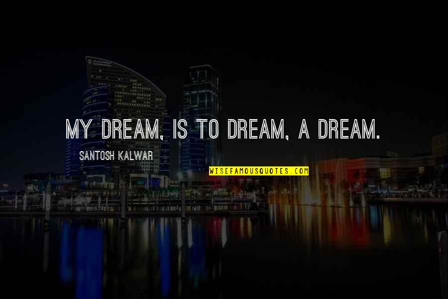 Santosh Kalwar Love Quotes By Santosh Kalwar: My dream, is to dream, a dream.