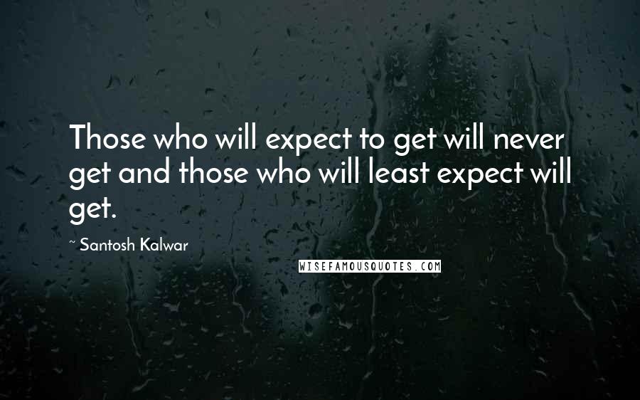 Santosh Kalwar quotes: Those who will expect to get will never get and those who will least expect will get.