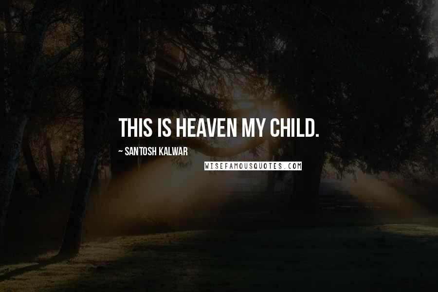 Santosh Kalwar quotes: This is heaven my child. Santosh Kalwar quotes: This is heaven my child.