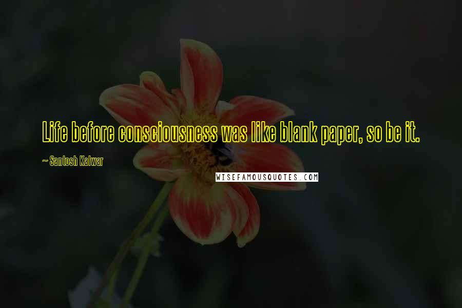 Santosh Kalwar quotes: Life before consciousness was like blank paper, so be it. Santosh Kalwar quotes: Life before consciousness was like blank paper, so be it.
