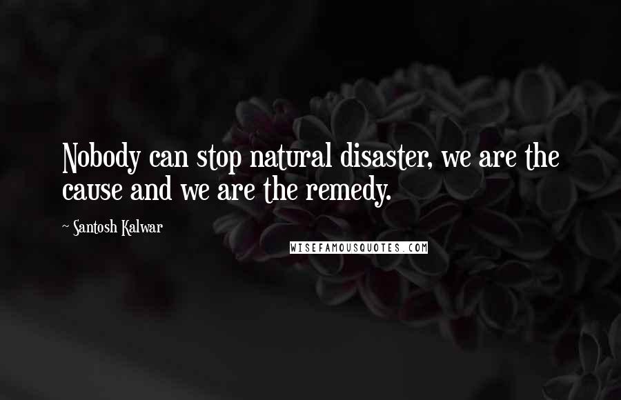 Santosh Kalwar quotes: Nobody can stop natural disaster, we are the cause and we are the remedy.