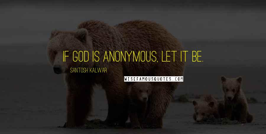 Santosh Kalwar quotes: If God is anonymous, let it be.