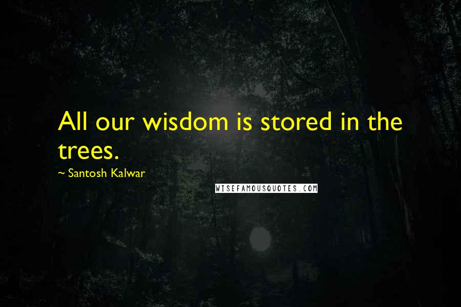Santosh Kalwar quotes: All our wisdom is stored in the trees.
