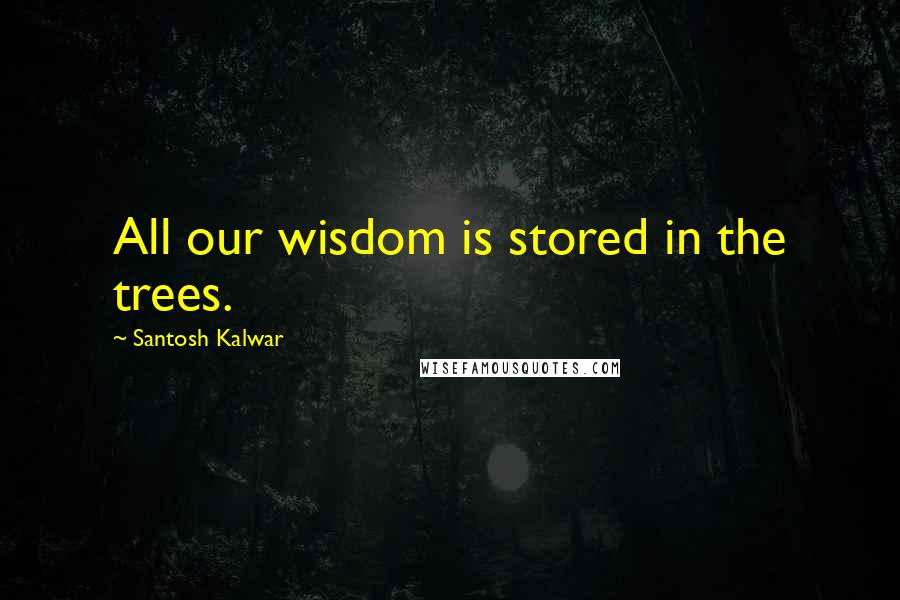 Santosh Kalwar quotes: All our wisdom is stored in the trees. Santosh Kalwar quotes: All our wisdom is stored in the trees.