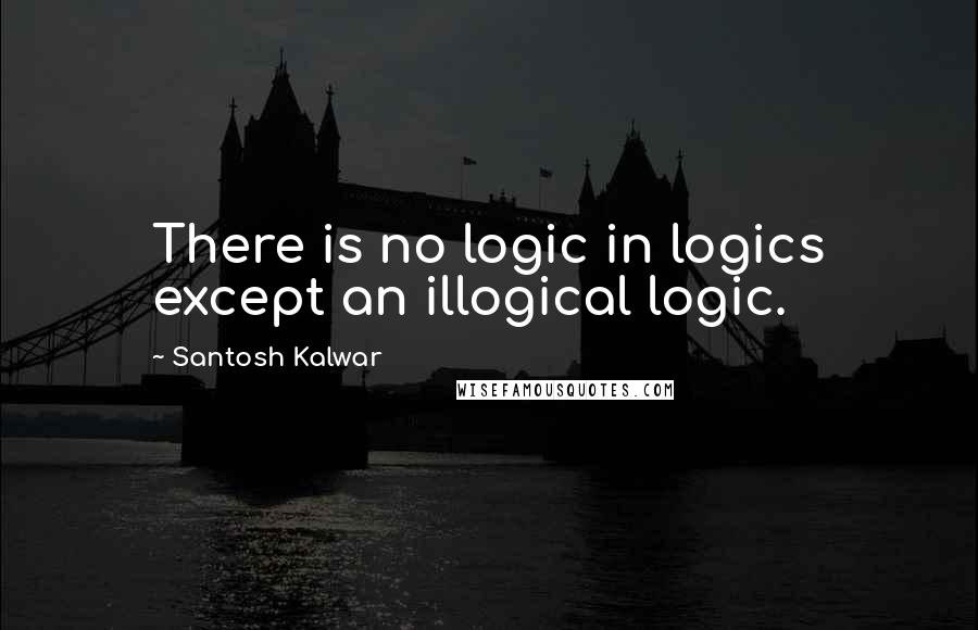 Santosh Kalwar quotes: There is no logic in logics except an illogical logic. Santosh Kalwar quotes: There is no logic in logics except an illogical logic.