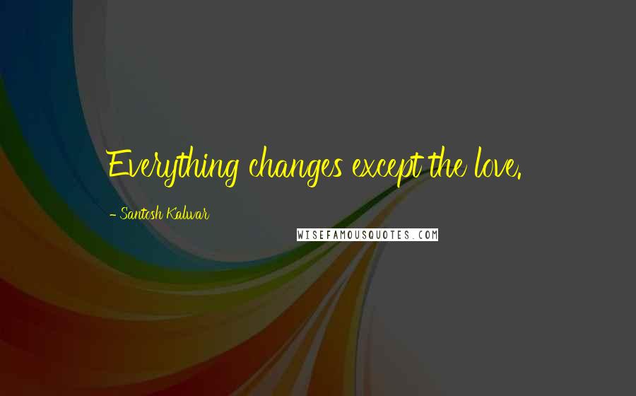 Santosh Kalwar quotes: Everything changes except the love. Santosh Kalwar quotes: Everything changes except the love.