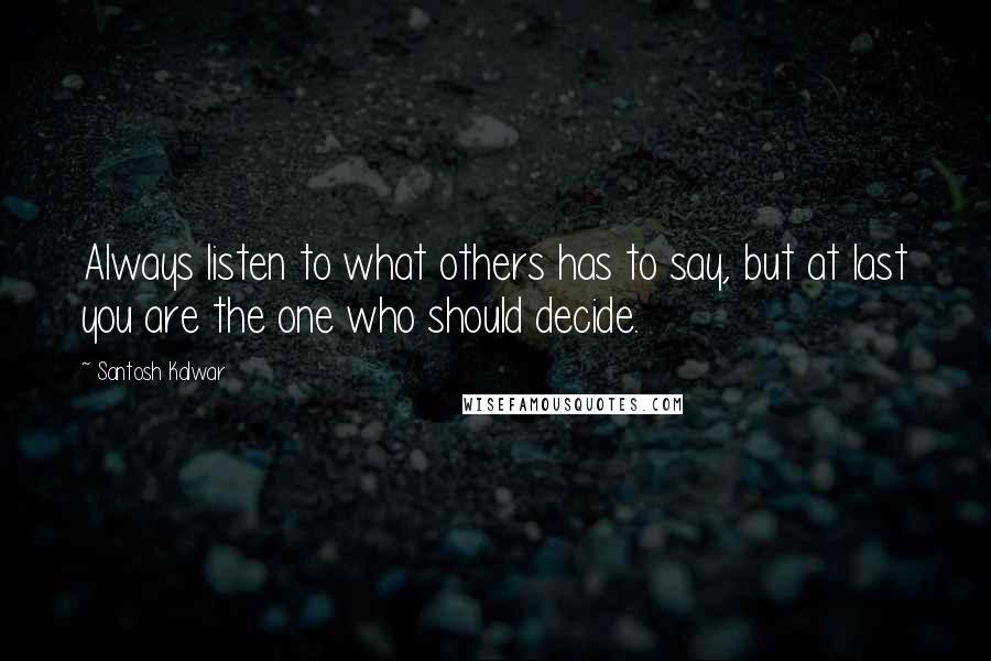 Santosh Kalwar quotes: Always listen to what others has to say, but at last you are the one who should decide. Santosh Kalwar quotes: Always listen to what others has to say, but at last you are the one who should decide.