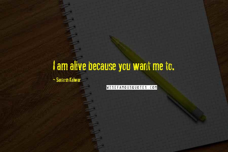 Santosh Kalwar quotes: I am alive because you want me to. Santosh Kalwar quotes: I am alive because you want me to.