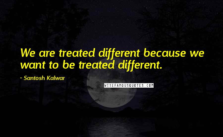 Santosh Kalwar quotes: We are treated different because we want to be treated different.