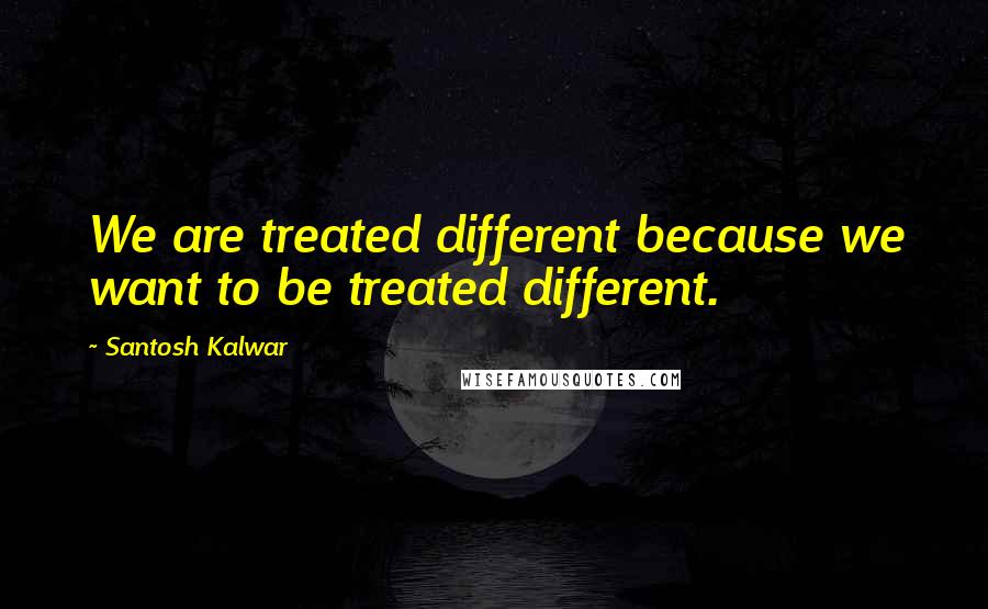 Santosh Kalwar quotes: We are treated different because we want to be treated different. Santosh Kalwar quotes: We are treated different because we want to be treated different.