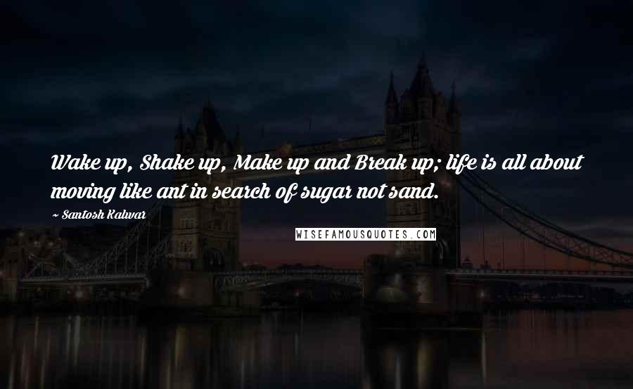 Santosh Kalwar quotes: Wake up, Shake up, Make up and Break up; life is all about moving like ant in search of sugar not sand. Santosh Kalwar quotes: Wake up, Shake up, Make up and Break up; life is all about moving like ant in search of sugar not sand.