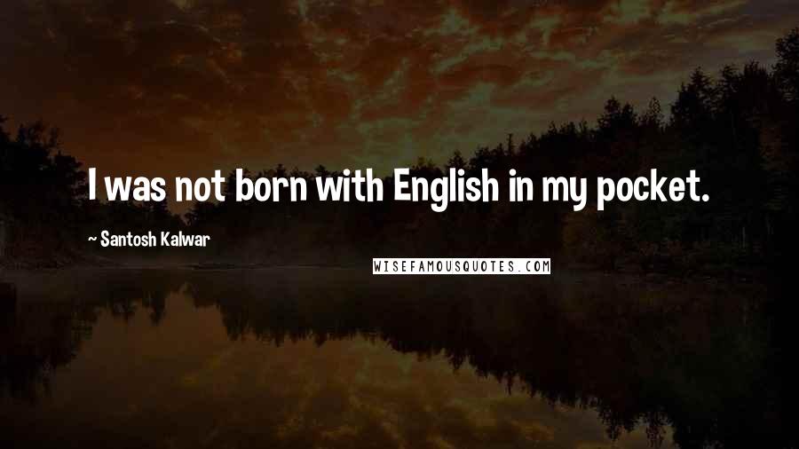 Santosh Kalwar quotes: I was not born with English in my pocket. Santosh Kalwar quotes: I was not born with English in my pocket.