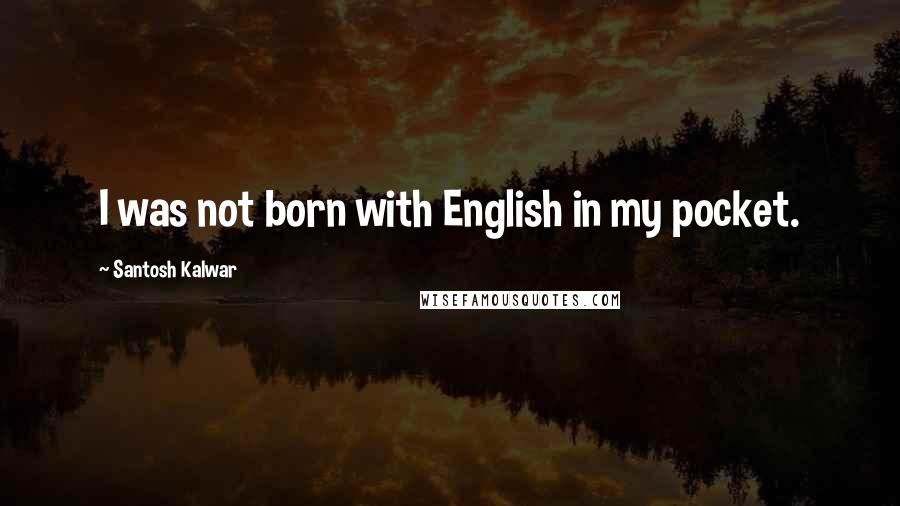 Santosh Kalwar quotes: I was not born with English in my pocket.