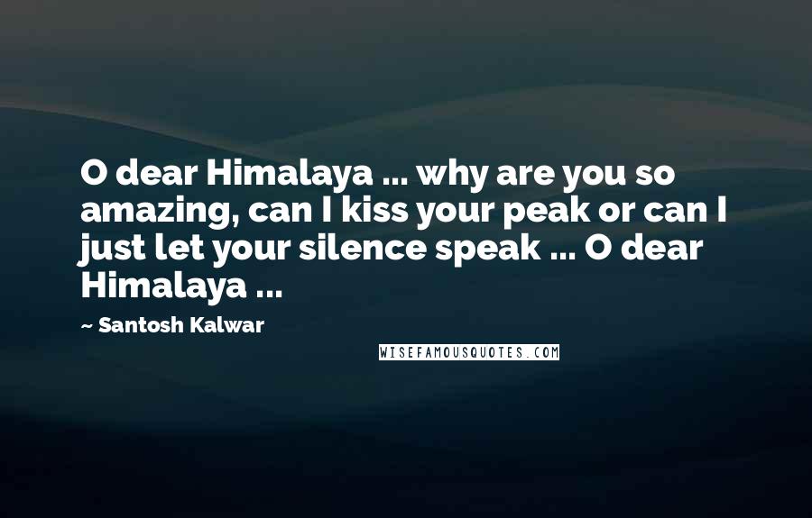 Santosh Kalwar quotes: O dear Himalaya ... why are you so amazing, can I kiss your peak or can I just let your silence speak ... O dear Himalaya ... Santosh Kalwar quotes: O dear Himalaya ... why are you so amazing, can I kiss your peak or can I just let your silence speak ... O dear Himalaya ...