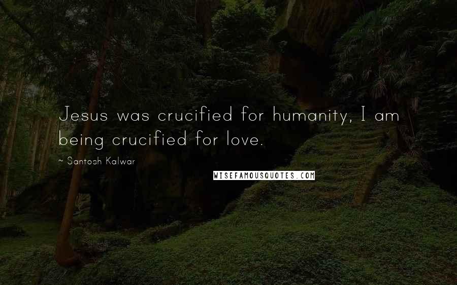 Santosh Kalwar quotes: Jesus was crucified for humanity, I am being crucified for love.