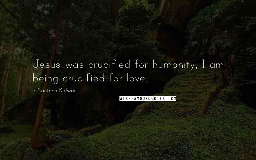 Santosh Kalwar quotes: Jesus was crucified for humanity, I am being crucified for love. Santosh Kalwar quotes: Jesus was crucified for humanity, I am being crucified for love.