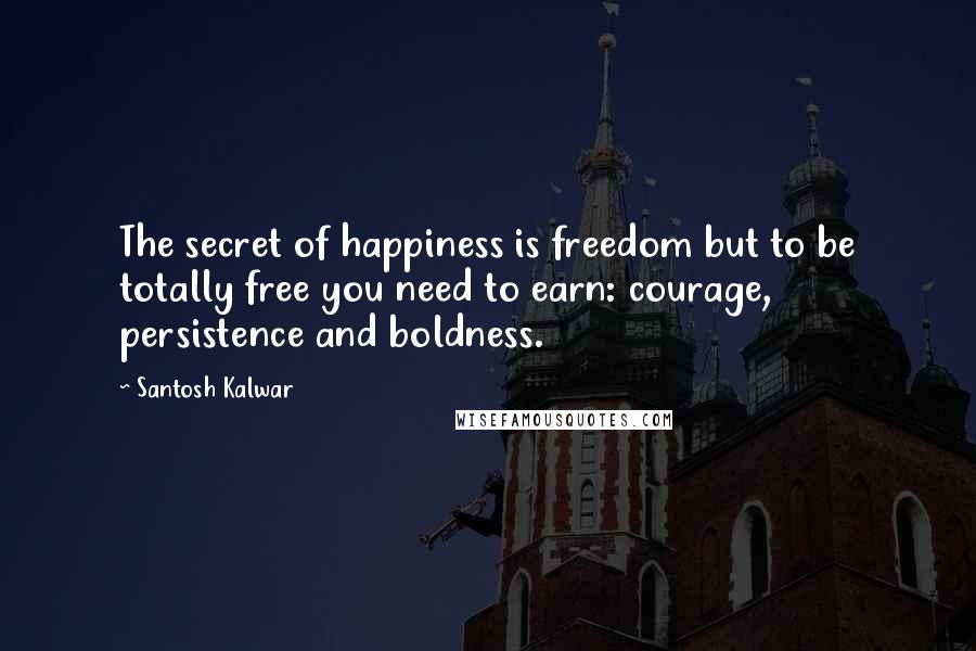 Santosh Kalwar quotes: The secret of happiness is freedom but to be totally free you need to earn: courage, persistence and boldness. Santosh Kalwar quotes: The secret of happiness is freedom but to be totally free you need to earn: courage, persistence and boldness.