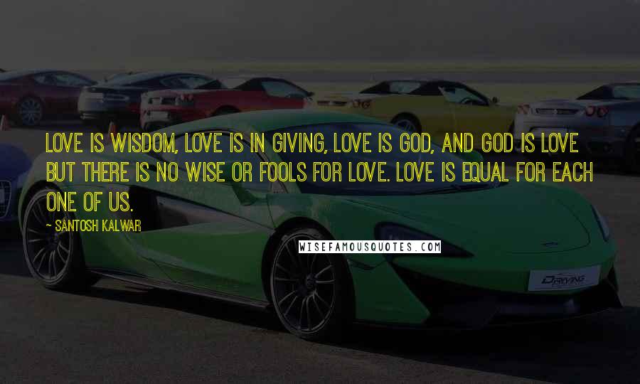 Santosh Kalwar quotes: Love is wisdom, love is in giving, love is god, and god is love but there is no wise or fools for love. Love is equal for each one of Santosh Kalwar quotes: Love is wisdom, love is in giving, love is god, and god is love but there is no wise or fools for love. Love is equal for each one of