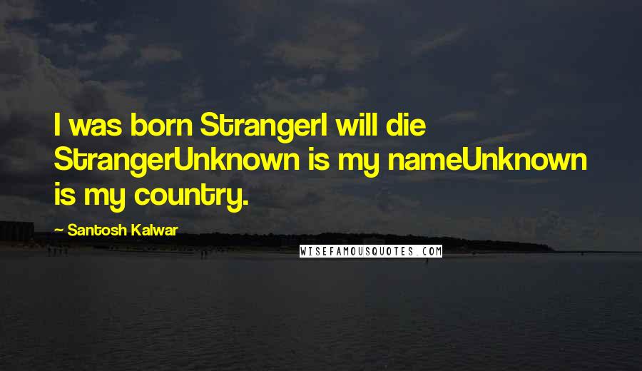 Santosh Kalwar quotes: I was born StrangerI will die StrangerUnknown is my nameUnknown is my country. Santosh Kalwar quotes: I was born StrangerI will die StrangerUnknown is my nameUnknown is my country.