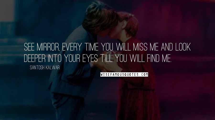 Santosh Kalwar quotes: See mirror, every time you will miss me and look deeper into your eyes till you will find me. Santosh Kalwar quotes: See mirror, every time you will miss me and look deeper into your eyes till you will find me.