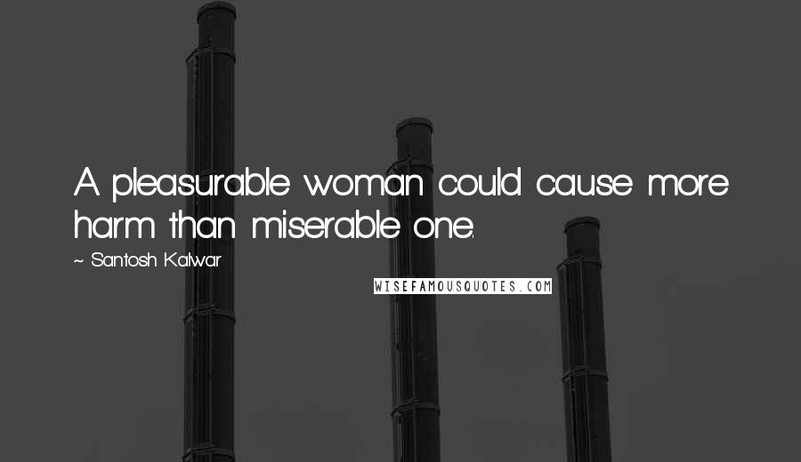 Santosh Kalwar quotes: A pleasurable woman could cause more harm than miserable one.