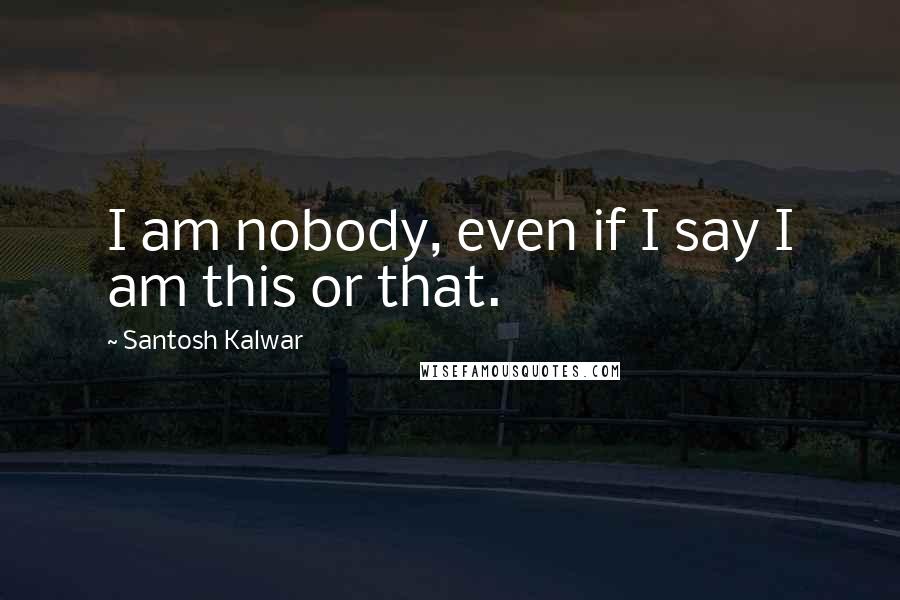 Santosh Kalwar quotes: I am nobody, even if I say I am this or that.