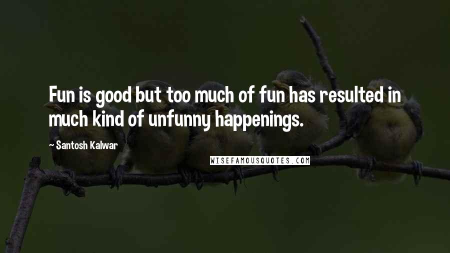 Santosh Kalwar quotes: Fun is good but too much of fun has resulted in much kind of unfunny happenings.