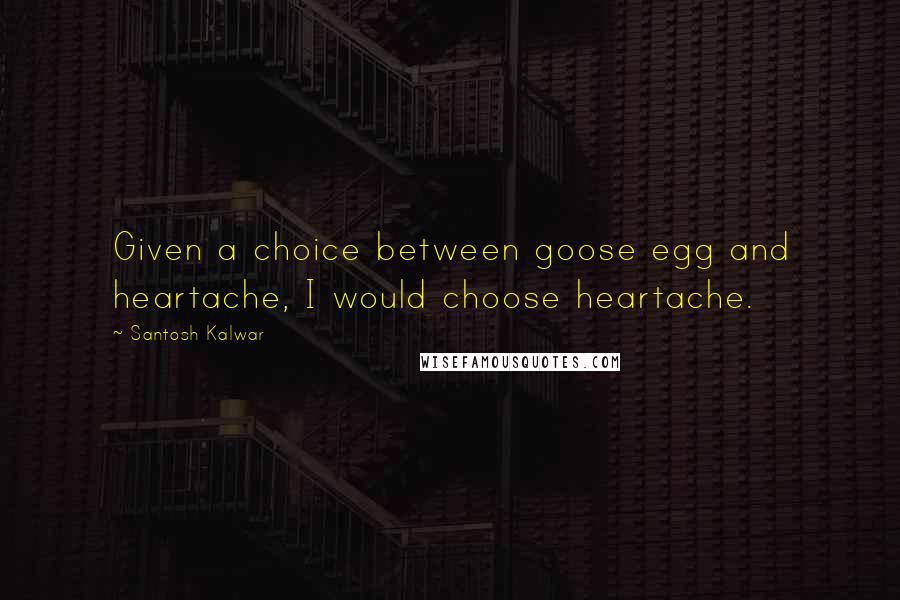 Santosh Kalwar quotes: Given a choice between goose egg and heartache, I would choose heartache.