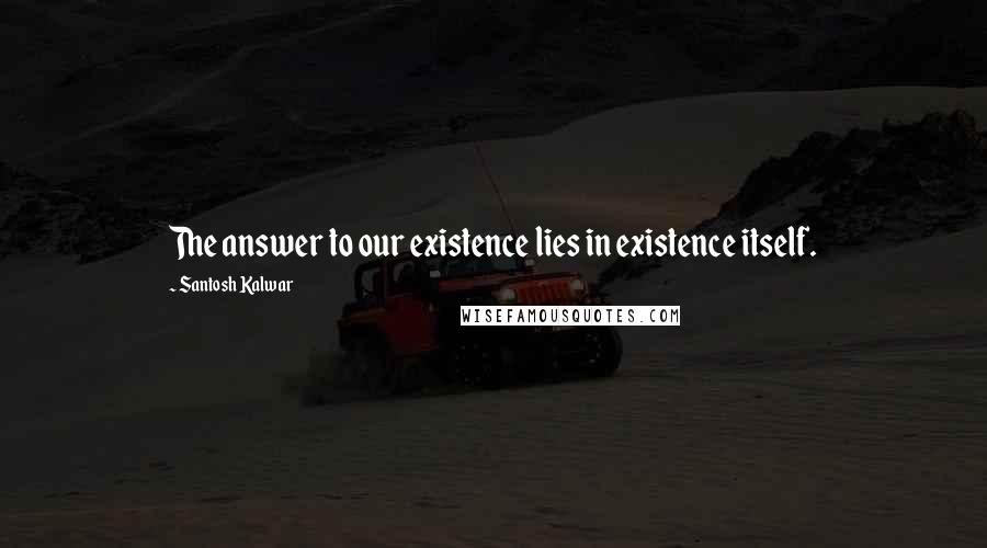 Santosh Kalwar quotes: The answer to our existence lies in existence itself.