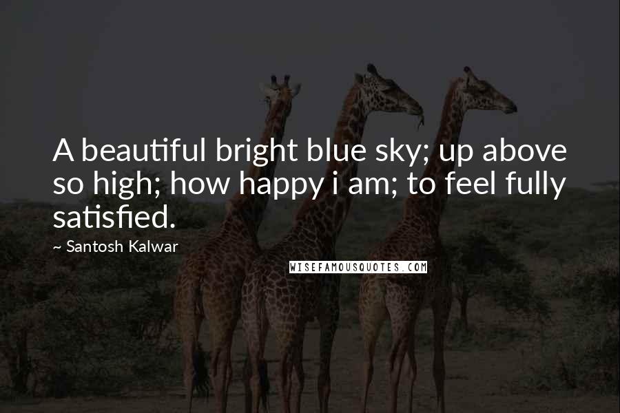 Santosh Kalwar quotes: A beautiful bright blue sky; up above so high; how happy i am; to feel fully satisfied. Santosh Kalwar quotes: A beautiful bright blue sky; up above so high; how happy i am; to feel fully satisfied.