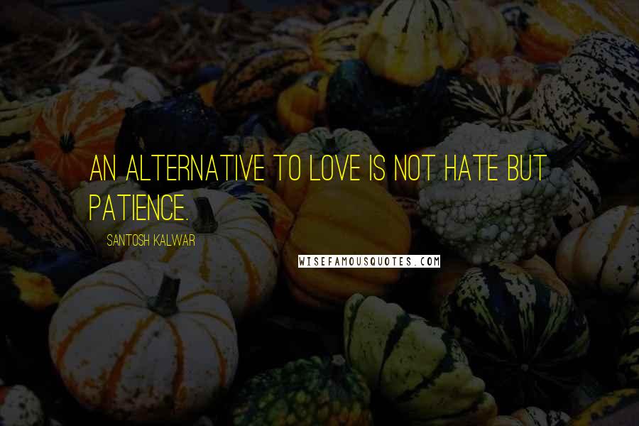 Santosh Kalwar quotes: An alternative to love is not hate but patience.