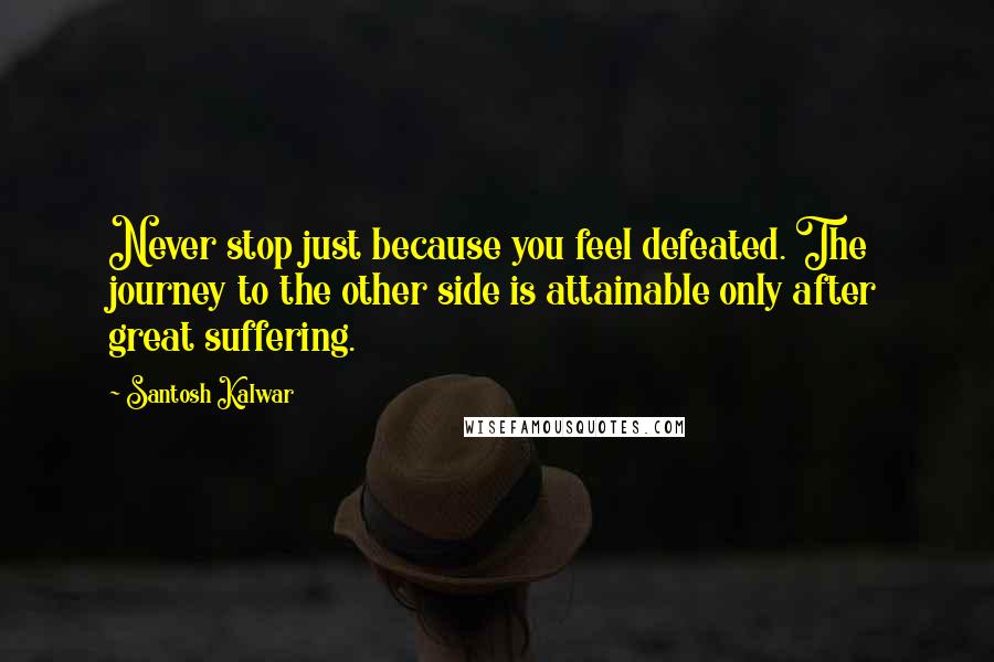 Santosh Kalwar quotes: Never stop just because you feel defeated. The journey to the other side is attainable only after great suffering.
