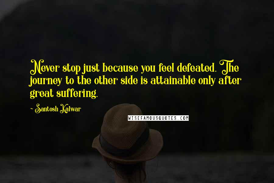 Santosh Kalwar quotes: Never stop just because you feel defeated. The journey to the other side is attainable only after great suffering. Santosh Kalwar quotes: Never stop just because you feel defeated. The journey to the other side is attainable only after great suffering.