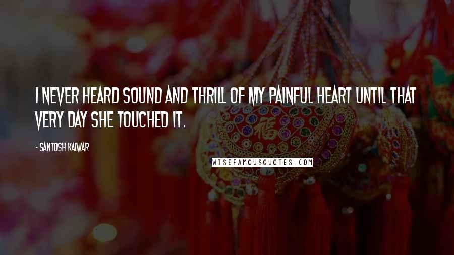 Santosh Kalwar quotes: I never heard sound and thrill of my painful heart until that very day she touched it.