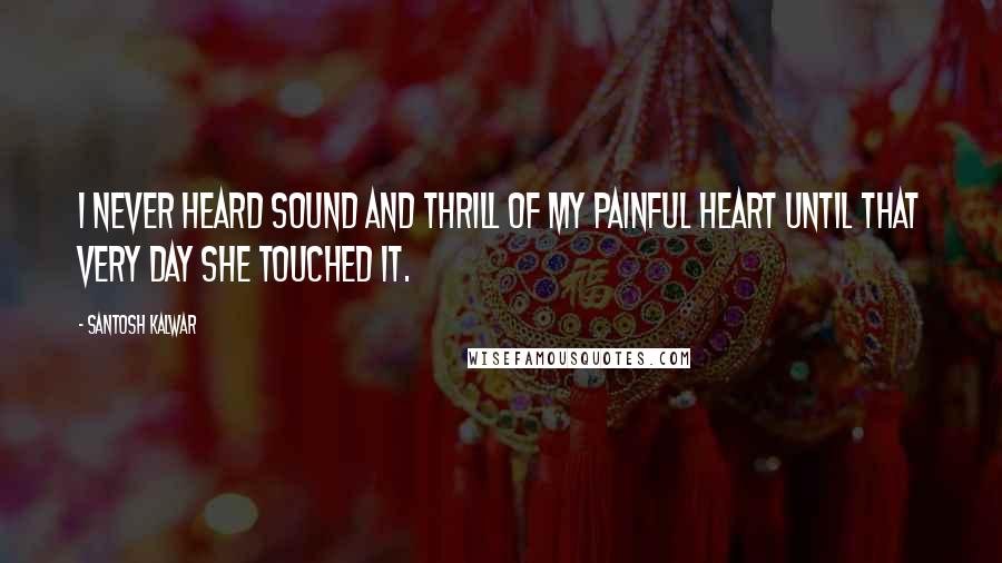 Santosh Kalwar quotes: I never heard sound and thrill of my painful heart until that very day she touched it. Santosh Kalwar quotes: I never heard sound and thrill of my painful heart until that very day she touched it.