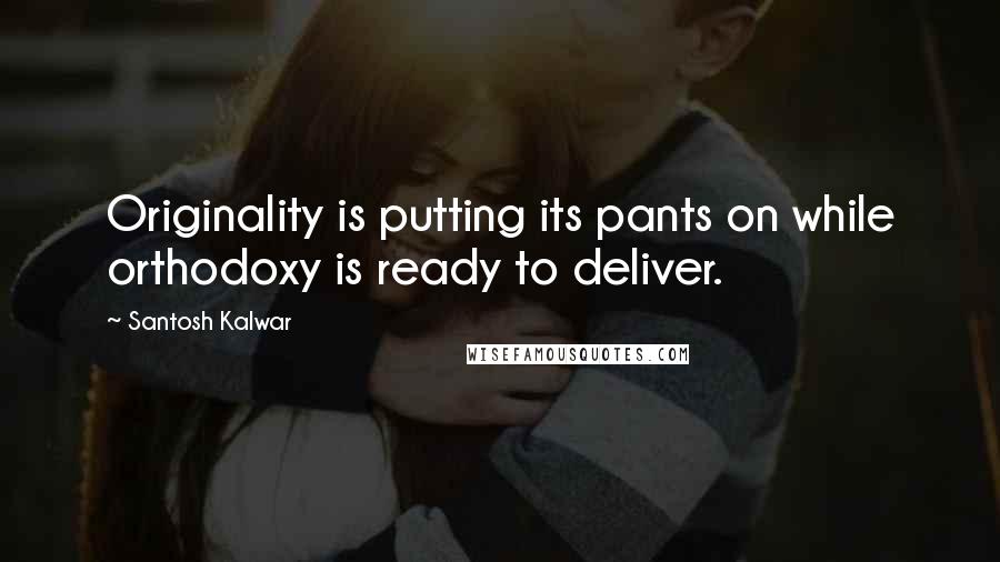 Santosh Kalwar quotes: Originality is putting its pants on while orthodoxy is ready to deliver. Santosh Kalwar quotes: Originality is putting its pants on while orthodoxy is ready to deliver.