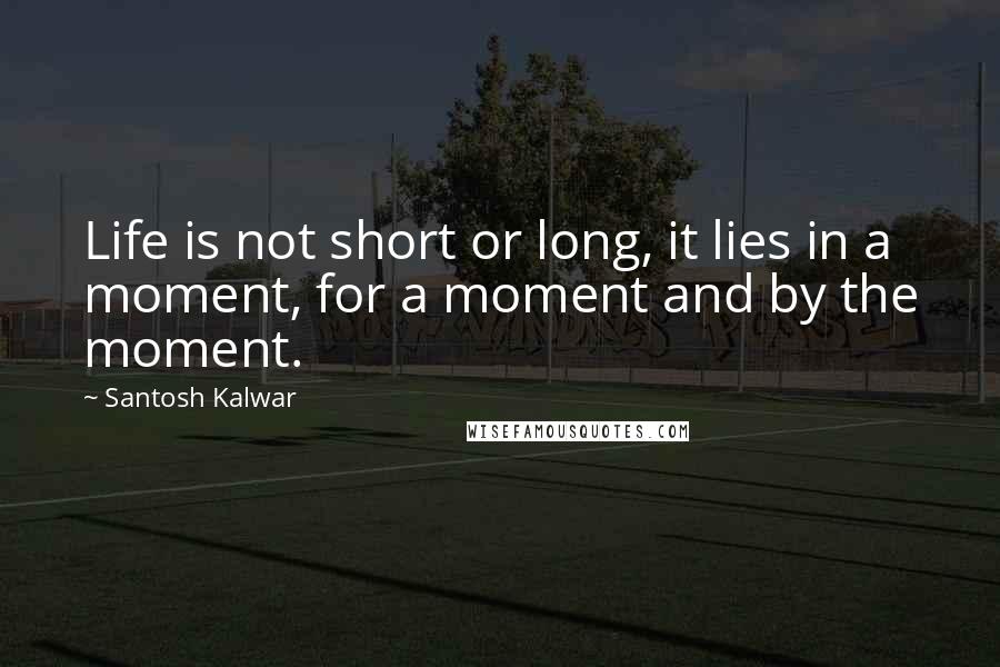 Santosh Kalwar quotes: Life is not short or long, it lies in a moment, for a moment and by the moment. Santosh Kalwar quotes: Life is not short or long, it lies in a moment, for a moment and by the moment.