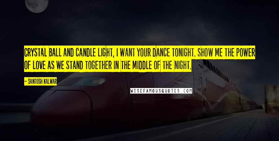 Santosh Kalwar quotes: Crystal ball and candle light, I want your dance tonight. Show me the power of love as we stand together in the middle of the night.