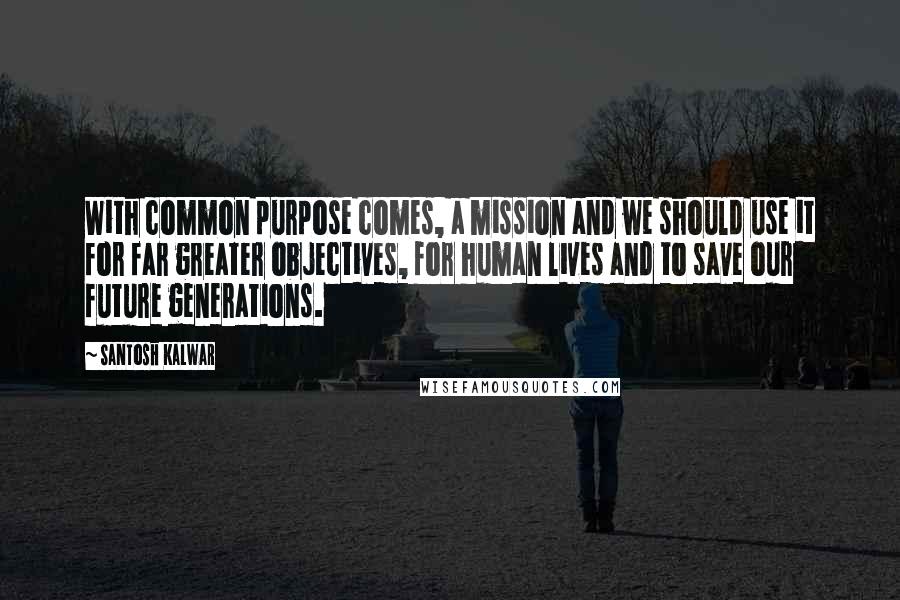 Santosh Kalwar quotes: With common purpose comes, a mission and we should use it for far greater objectives, for human lives and to save our future generations. Santosh Kalwar quotes: With common purpose comes, a mission and we should use it for far greater objectives, for human lives and to save our future generations.