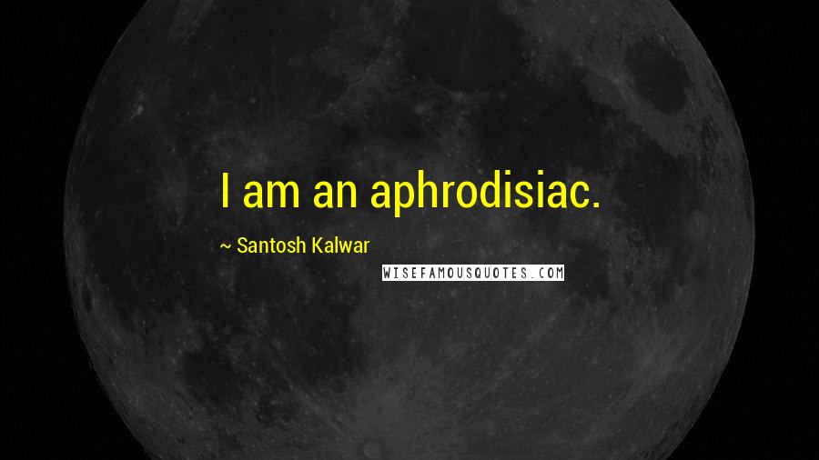 Santosh Kalwar quotes: I am an aphrodisiac.