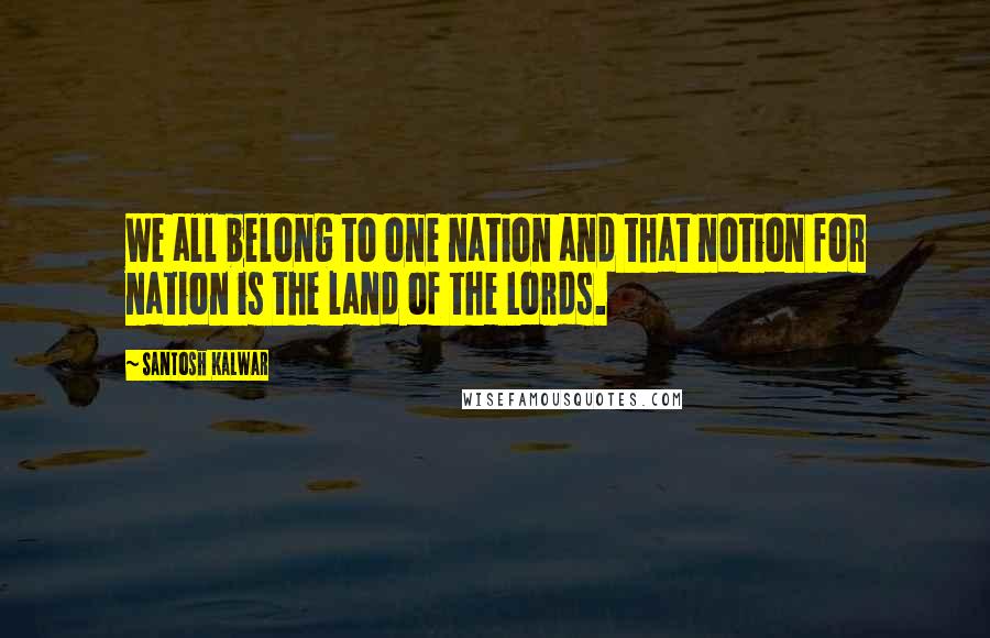 Santosh Kalwar quotes: We all belong to one nation and that notion for nation is the land of the Lords. Santosh Kalwar quotes: We all belong to one nation and that notion for nation is the land of the Lords.