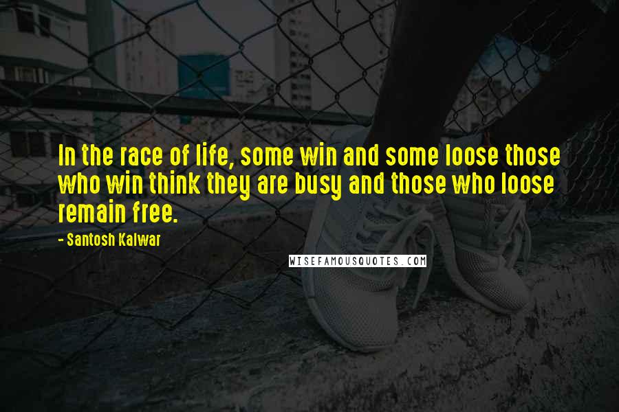 Santosh Kalwar quotes: In the race of life, some win and some loose those who win think they are busy and those who loose remain free. Santosh Kalwar quotes: In the race of life, some win and some loose those who win think they are busy and those who loose remain free.