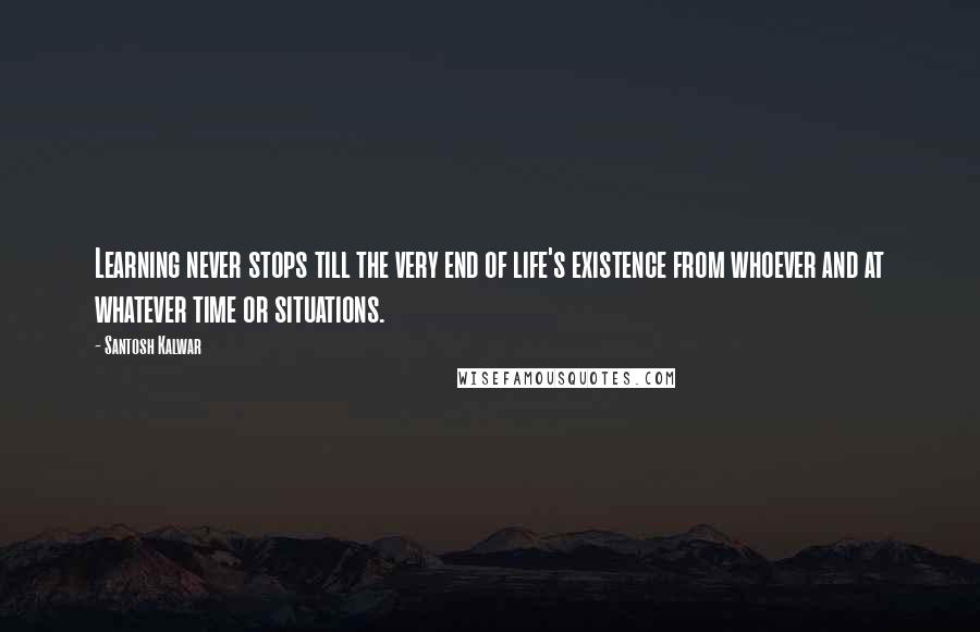 Santosh Kalwar quotes: Learning never stops till the very end of life's existence from whoever and at whatever time or situations.