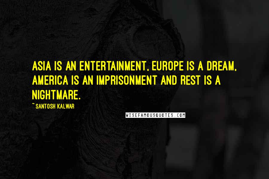 Santosh Kalwar quotes: Asia is an entertainment, Europe is a dream, America is an imprisonment and Rest is a nightmare. Santosh Kalwar quotes: Asia is an entertainment, Europe is a dream, America is an imprisonment and Rest is a nightmare.