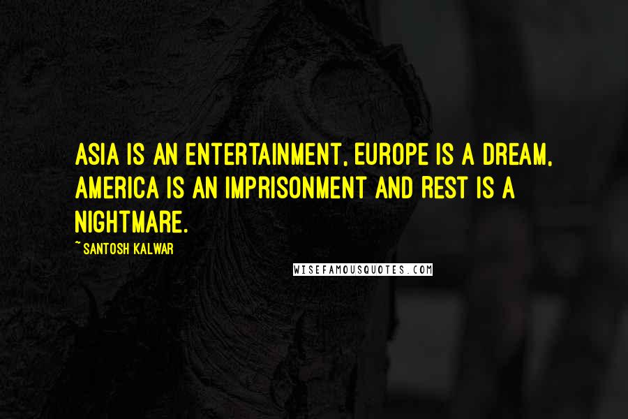 Santosh Kalwar quotes: Asia is an entertainment, Europe is a dream, America is an imprisonment and Rest is a nightmare.